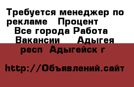 Требуется менеджер по рекламе › Процент ­ 50 - Все города Работа » Вакансии   . Адыгея респ.,Адыгейск г.